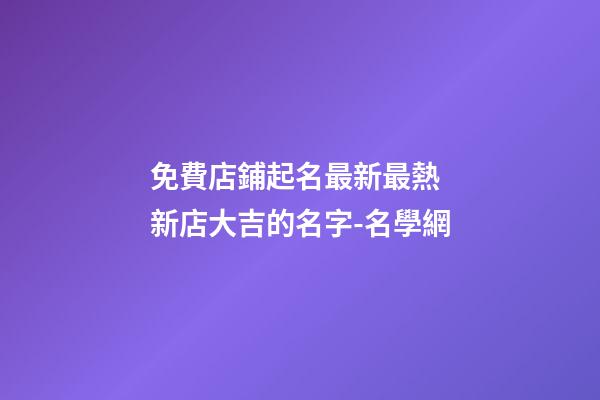 免費店鋪起名最新最熱 新店大吉的名字-名學網-第1張-店鋪起名-玄機派